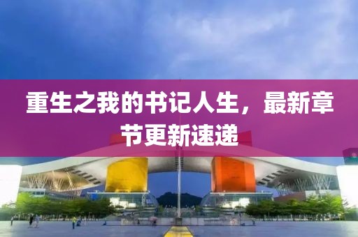 重生之我的書記人生，最新章節(jié)更新速遞