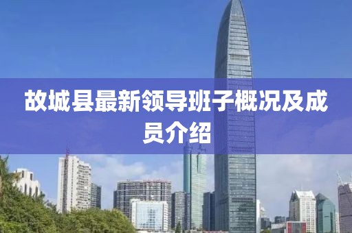 故城縣最新領(lǐng)導(dǎo)班子概況及成員介紹