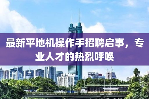 最新平地機(jī)操作手招聘啟事，專業(yè)人才的熱烈呼喚