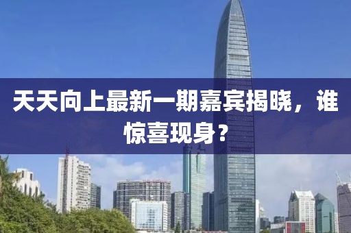 天天向上最新一期嘉賓揭曉，誰驚喜現(xiàn)身？