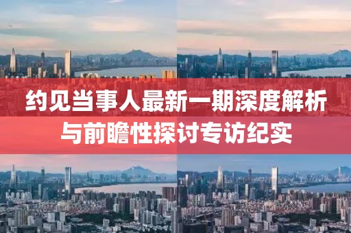 約見當(dāng)事人最新一期深度解析與前瞻性探討專訪紀(jì)實(shí)
