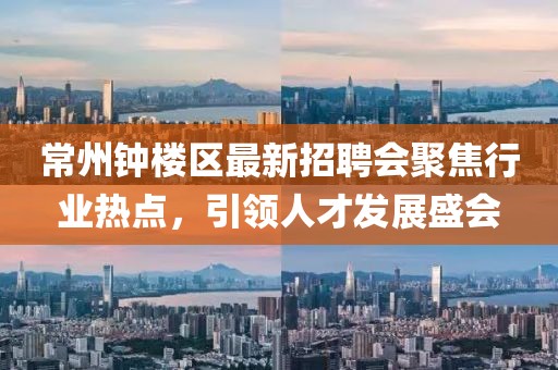 常州鐘樓區(qū)最新招聘會(huì)聚焦行業(yè)熱點(diǎn)，引領(lǐng)人才發(fā)展盛會(huì)