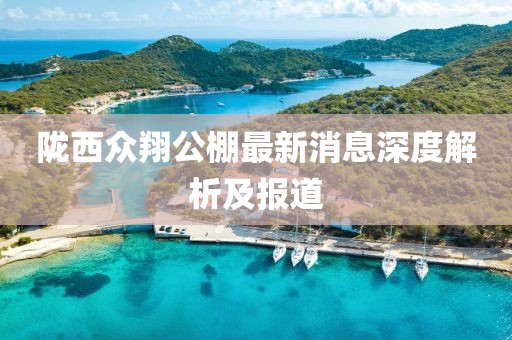 隴西眾翔公棚最新消息深度解析及報道