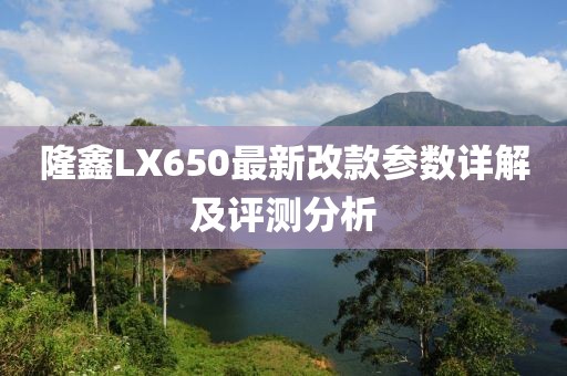隆鑫LX650最新改款參數(shù)詳解及評測分析