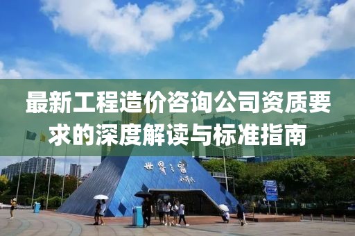 最新工程造價(jià)咨詢公司資質(zhì)要求的深度解讀與標(biāo)準(zhǔn)指南