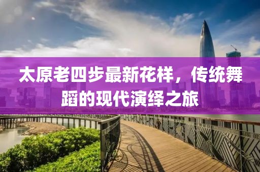 太原老四步最新花樣，傳統(tǒng)舞蹈的現(xiàn)代演繹之旅