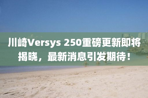 川崎Versys 250重磅更新即將揭曉，最新消息引發(fā)期待！
