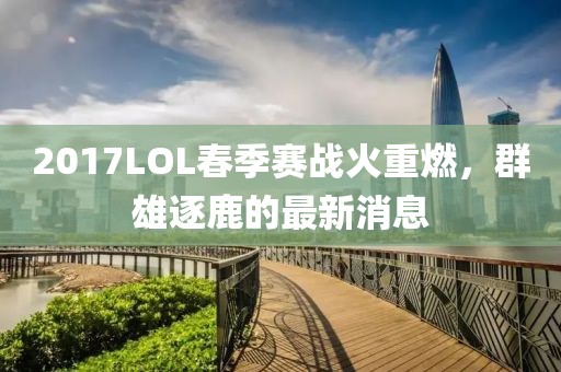 2017LOL春季賽戰(zhàn)火重燃，群雄逐鹿的最新消息