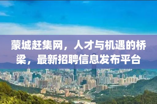 蒙城趕集網，人才與機遇的橋梁，最新招聘信息發(fā)布平臺
