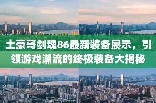 土豪哥劍魂86最新裝備展示，引領(lǐng)游戲潮流的終極裝備大揭秘