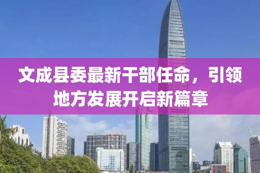 文成縣委最新干部任命，引領地方發(fā)展開啟新篇章