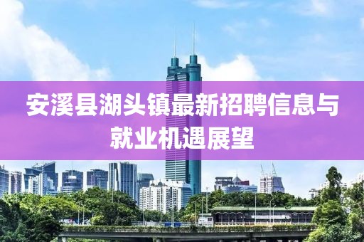 安溪縣湖頭鎮(zhèn)最新招聘信息與就業(yè)機遇展望