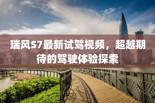 瑞風(fēng)S7最新試駕視頻，超越期待的駕駛體驗(yàn)探索