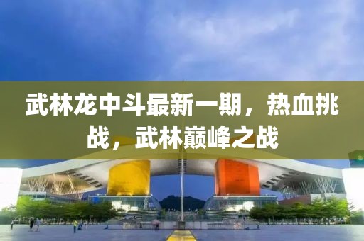 武林龍中斗最新一期，熱血挑戰(zhàn)，武林巔峰之戰(zhàn)