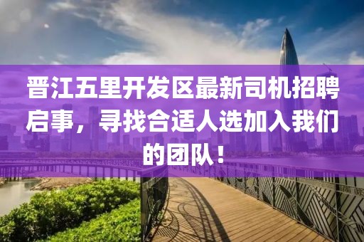 晉江五里開發(fā)區(qū)最新司機招聘啟事，尋找合適人選加入我們的團隊！