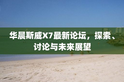 華晨斯威X7最新論壇，探索、討論與未來展望