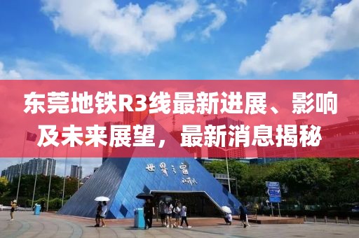 東莞地鐵R3線最新進展、影響及未來展望，最新消息揭秘