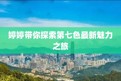 婷婷帶你探索第七色最新魅力之旅
