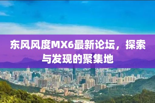 東風(fēng)風(fēng)度MX6最新論壇，探索與發(fā)現(xiàn)的聚集地