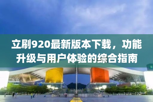 立刷920最新版本下載，功能升級(jí)與用戶體驗(yàn)的綜合指南