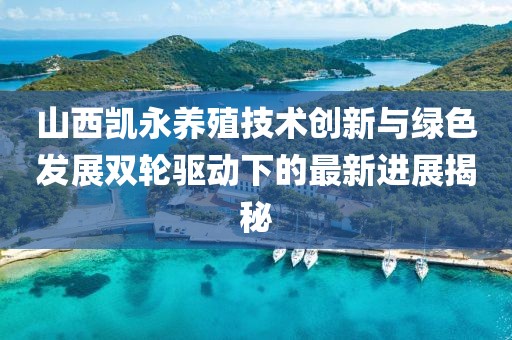 山西凱永養(yǎng)殖技術(shù)創(chuàng)新與綠色發(fā)展雙輪驅(qū)動(dòng)下的最新進(jìn)展揭秘