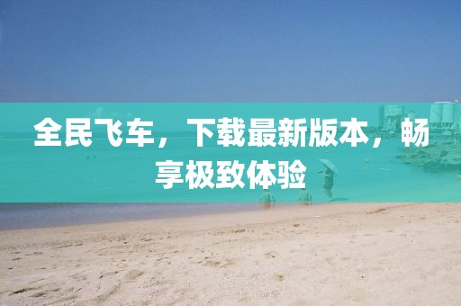 全民飛車，下載最新版本，暢享極致體驗(yàn)