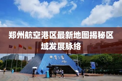 鄭州航空港區(qū)最新地圖揭秘區(qū)域發(fā)展脈絡(luò)
