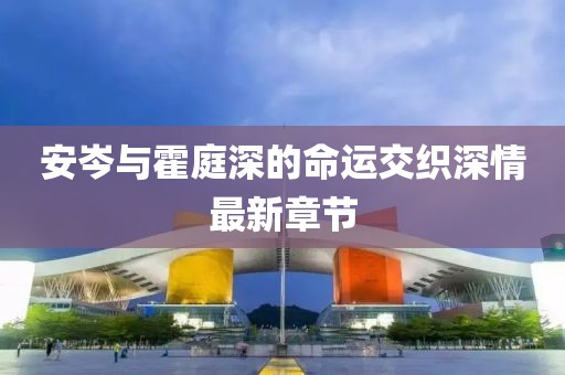安岑與霍庭深的命運(yùn)交織深情最新章節(jié)