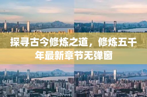 探尋古今修煉之道，修煉五千年最新章節(jié)無彈窗