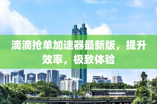 滴滴搶單加速器最新版，提升效率，極致體驗(yàn)
