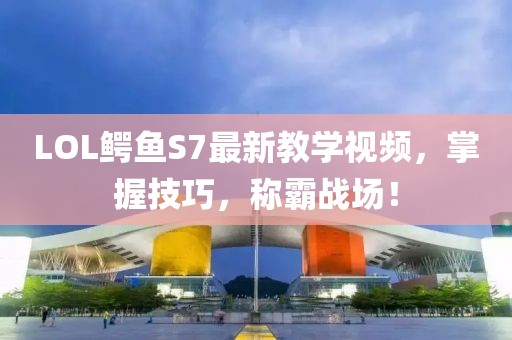 LOL鱷魚S7最新教學(xué)視頻，掌握技巧，稱霸戰(zhàn)場！