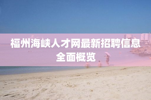 福州海峽人才網(wǎng)最新招聘信息全面概覽