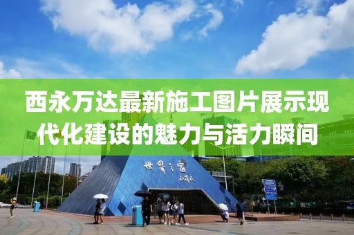 西永萬(wàn)達(dá)最新施工圖片展示現(xiàn)代化建設(shè)的魅力與活力瞬間