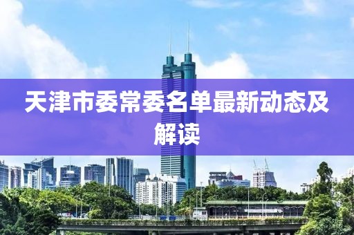 天津市委常委名單最新動態(tài)及解讀