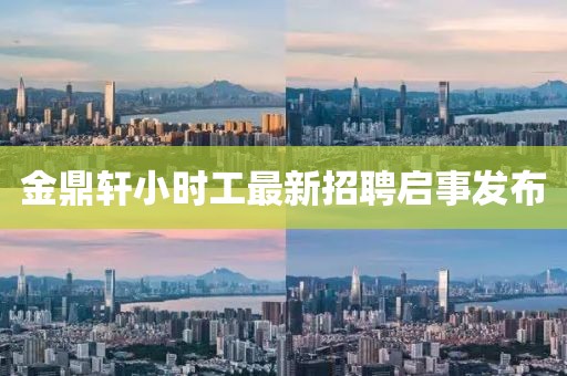 金鼎軒小時工最新招聘啟事發(fā)布