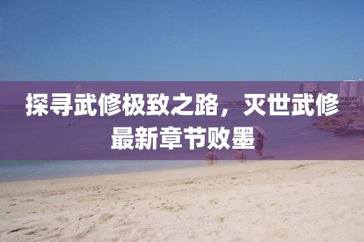 探尋武修極致之路，滅世武修最新章節(jié)敗墨