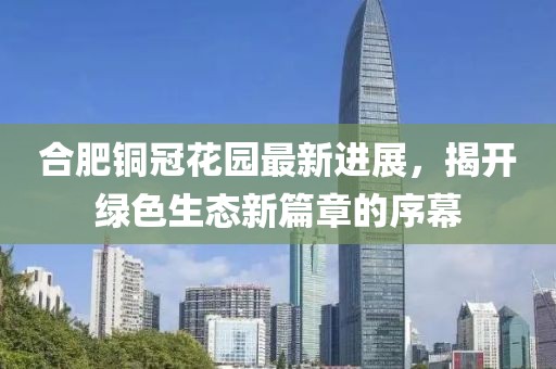 合肥銅冠花園最新進(jìn)展，揭開綠色生態(tài)新篇章的序幕