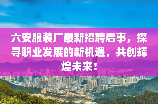 六安服裝廠最新招聘啟事，探尋職業(yè)發(fā)展的新機遇，共創(chuàng)輝煌未來！