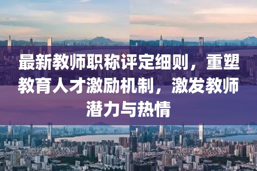 最新教師職稱評(píng)定細(xì)則，重塑教育人才激勵(lì)機(jī)制，激發(fā)教師潛力與熱情