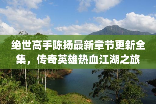 絕世高手陳揚(yáng)最新章節(jié)更新全集，傳奇英雄熱血江湖之旅