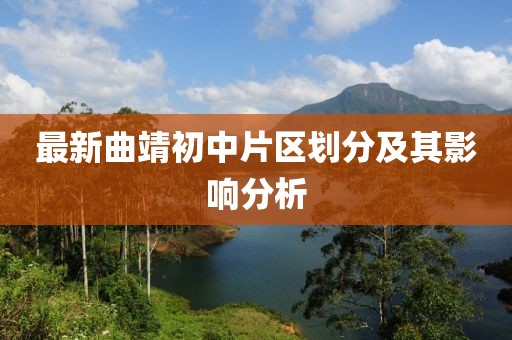 最新曲靖初中片區(qū)劃分及其影響分析
