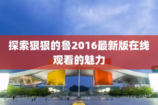 探索狠狠的魯2016最新版在線觀看的魅力