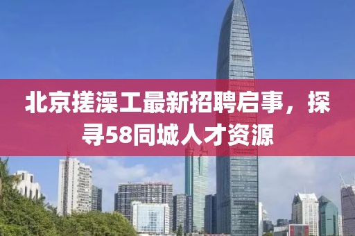 北京搓澡工最新招聘啟事，探尋58同城人才資源