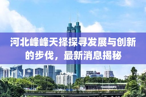 河北峰峰天擇探尋發(fā)展與創(chuàng)新的步伐，最新消息揭秘