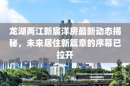 龍湖兩江新宸洋房最新動(dòng)態(tài)揭秘，未來(lái)居住新篇章的序幕已拉開
