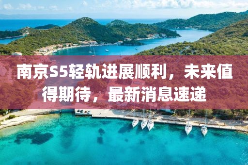 南京S5輕軌進(jìn)展順利，未來值得期待，最新消息速遞