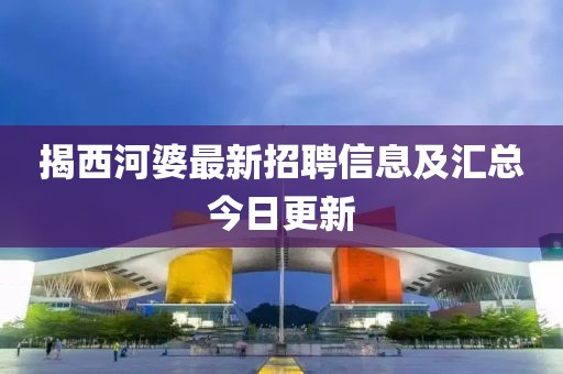 揭西河婆最新招聘信息及匯總今日更新