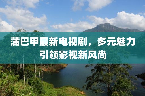 蒲巴甲最新電視劇，多元魅力引領(lǐng)影視新風(fēng)尚