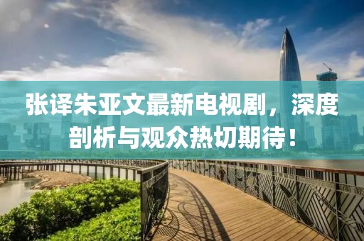 張譯朱亞文最新電視劇，深度剖析與觀眾熱切期待！