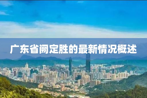 廣東省闕定勝的最新情況概述